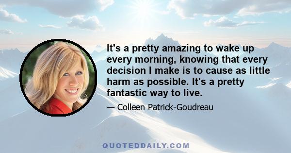 It's a pretty amazing to wake up every morning, knowing that every decision I make is to cause as little harm as possible. It's a pretty fantastic way to live.