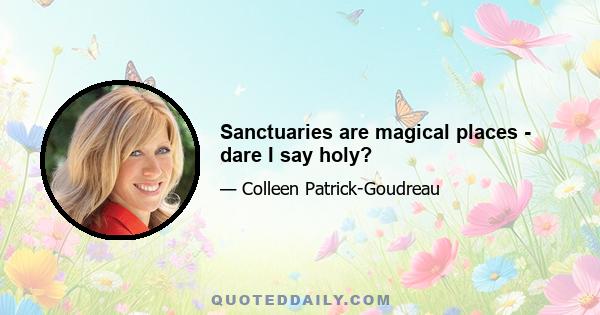 Sanctuaries are magical places - dare I say holy?