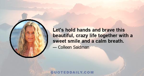 Let's hold hands and brave this beautiful, crazy life together with a sweet smile and a calm breath.