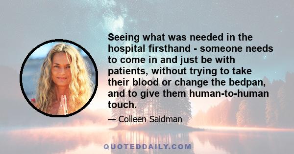 Seeing what was needed in the hospital firsthand - someone needs to come in and just be with patients, without trying to take their blood or change the bedpan, and to give them human-to-human touch.