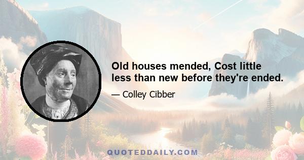 Old houses mended, Cost little less than new before they're ended.