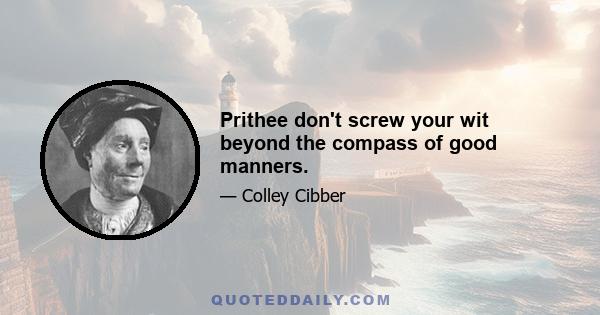 Prithee don't screw your wit beyond the compass of good manners.