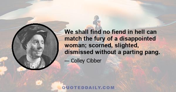 We shall find no fiend in hell can match the fury of a disappointed woman; scorned, slighted, dismissed without a parting pang.