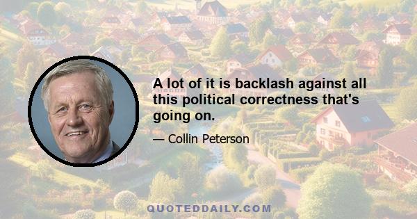 A lot of it is backlash against all this political correctness that's going on.