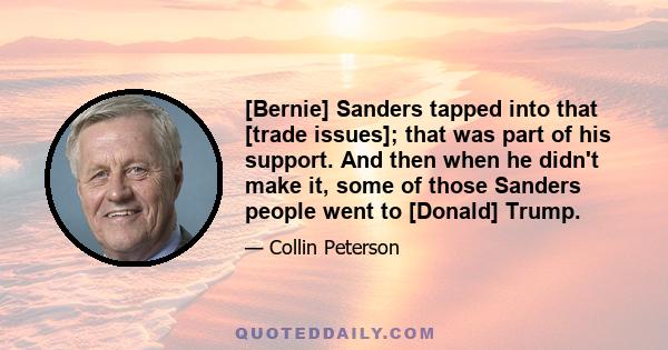 [Bernie] Sanders tapped into that [trade issues]; that was part of his support. And then when he didn't make it, some of those Sanders people went to [Donald] Trump.