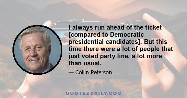 I always run ahead of the ticket [compared to Democratic presidential candidates]. But this time there were a lot of people that just voted party line, a lot more than usual.