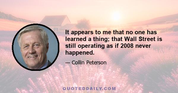 It appears to me that no one has learned a thing; that Wall Street is still operating as if 2008 never happened.