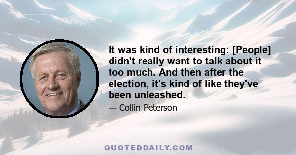 It was kind of interesting: [People] didn't really want to talk about it too much. And then after the election, it's kind of like they've been unleashed.