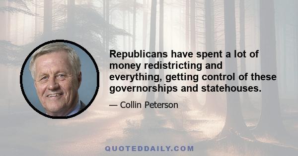 Republicans have spent a lot of money redistricting and everything, getting control of these governorships and statehouses.