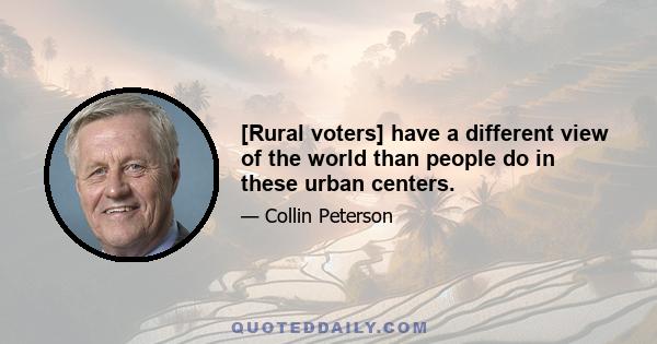 [Rural voters] have a different view of the world than people do in these urban centers.