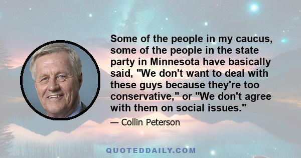 Some of the people in my caucus, some of the people in the state party in Minnesota have basically said, We don't want to deal with these guys because they're too conservative, or We don't agree with them on social