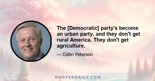 The [Democratic] party's become an urban party, and they don't get rural America. They don't get agriculture.