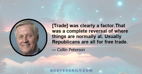 [Trade] was clearly a factor.That was a complete reversal of where things are normally at. Usually Republicans are all for free trade.