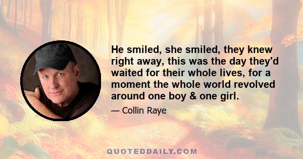 He smiled, she smiled, they knew right away, this was the day they'd waited for their whole lives, for a moment the whole world revolved around one boy & one girl.