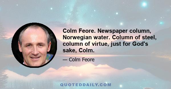 Colm Feore. Newspaper column, Norwegian water. Column of steel, column of virtue, just for God's sake, Colm.