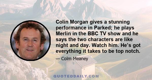 Colin Morgan gives a stunning performance in Parked; he plays Merlin in the BBC TV show and he says the two characters are like night and day. Watch him. He’s got everything it takes to be top notch.