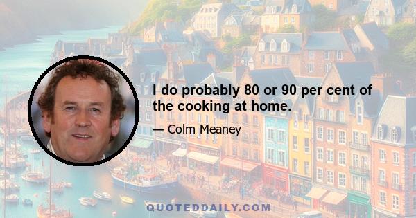 I do probably 80 or 90 per cent of the cooking at home.