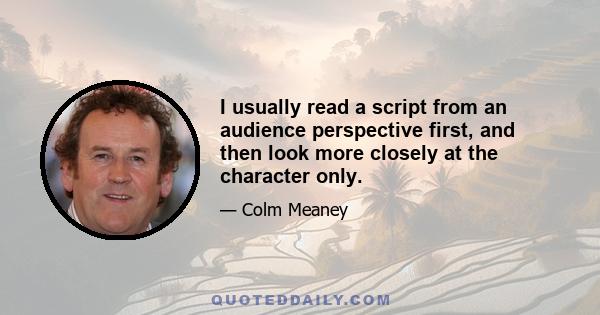 I usually read a script from an audience perspective first, and then look more closely at the character only.