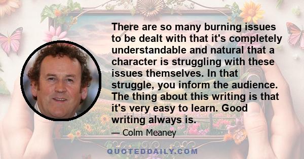 There are so many burning issues to be dealt with that it's completely understandable and natural that a character is struggling with these issues themselves. In that struggle, you inform the audience. The thing about