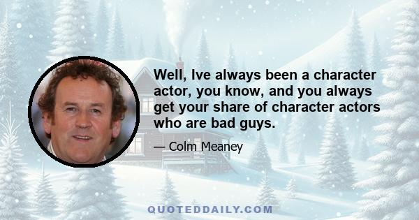 Well, Ive always been a character actor, you know, and you always get your share of character actors who are bad guys.