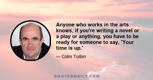 Anyone who works in the arts knows, if you're writing a novel or a play or anything, you have to be ready for someone to say, 'Your time is up.'