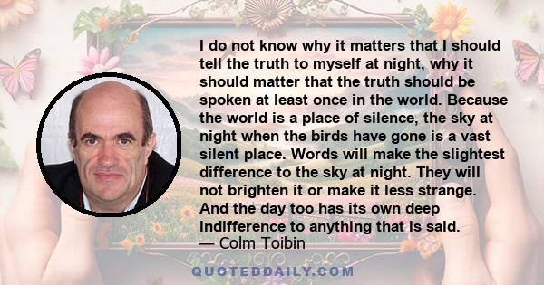 I do not know why it matters that I should tell the truth to myself at night, why it should matter that the truth should be spoken at least once in the world. Because the world is a place of silence, the sky at night