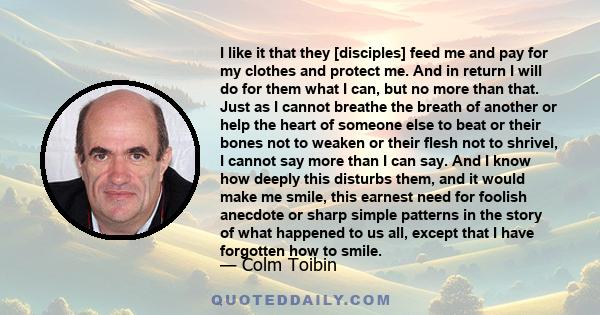 I like it that they [disciples] feed me and pay for my clothes and protect me. And in return I will do for them what I can, but no more than that. Just as I cannot breathe the breath of another or help the heart of