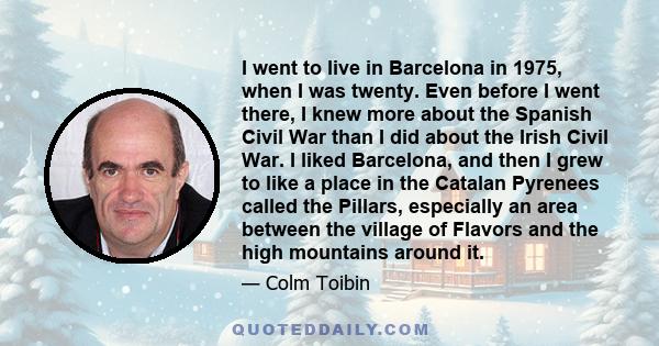 I went to live in Barcelona in 1975, when I was twenty. Even before I went there, I knew more about the Spanish Civil War than I did about the Irish Civil War. I liked Barcelona, and then I grew to like a place in the