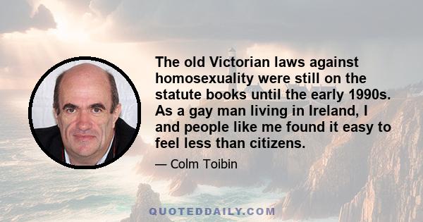 The old Victorian laws against homosexuality were still on the statute books until the early 1990s. As a gay man living in Ireland, I and people like me found it easy to feel less than citizens.