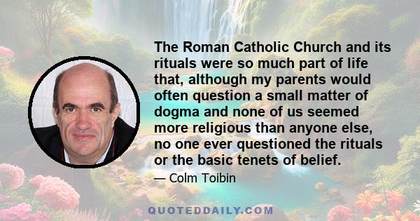 The Roman Catholic Church and its rituals were so much part of life that, although my parents would often question a small matter of dogma and none of us seemed more religious than anyone else, no one ever questioned