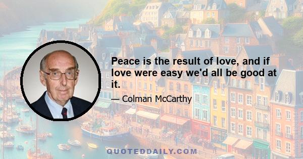 Peace is the result of love, and if love were easy we'd all be good at it.