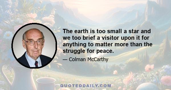 The earth is too small a star and we too brief a visitor upon it for anything to matter more than the struggle for peace.