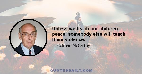 Unless we teach our children peace, somebody else will teach them violence.