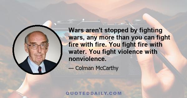 Wars aren't stopped by fighting wars, any more than you can fight fire with fire. You fight fire with water. You fight violence with nonviolence.