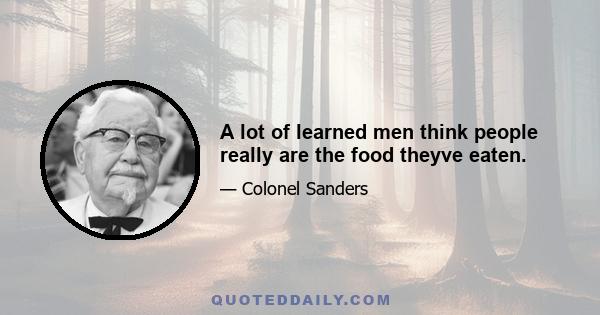 A lot of learned men think people really are the food theyve eaten.