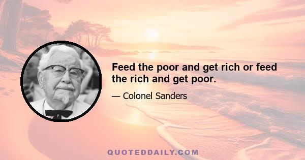 Feed the poor and get rich or feed the rich and get poor.