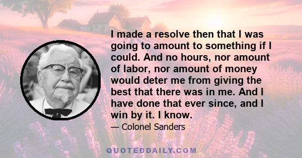 I made a resolve then that I was going to amount to something if I could. And no hours, nor amount of labor, nor amount of money would deter me from giving the best that there was in me. And I have done that ever since, 