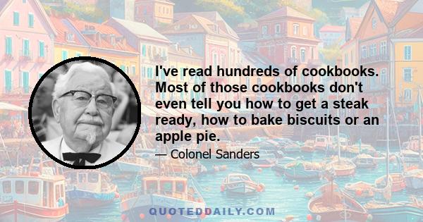 I've read hundreds of cookbooks. Most of those cookbooks don't even tell you how to get a steak ready, how to bake biscuits or an apple pie.