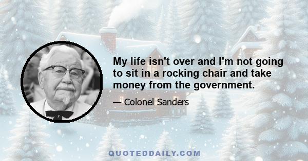 My life isn't over and I'm not going to sit in a rocking chair and take money from the government.