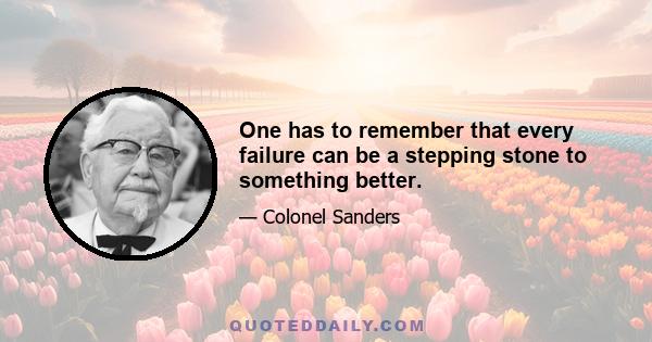 One has to remember that every failure can be a stepping stone to something better.