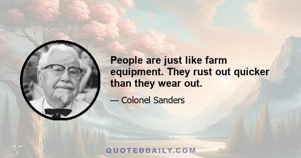 People are just like farm equipment. They rust out quicker than they wear out.