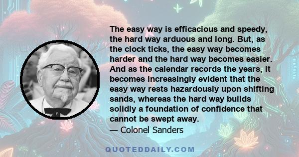 The easy way is efficacious and speedy, the hard way arduous and long. But, as the clock ticks, the easy way becomes harder and the hard way becomes easier. And as the calendar records the years, it becomes increasingly 