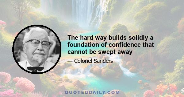 The hard way builds solidly a foundation of confidence that cannot be swept away