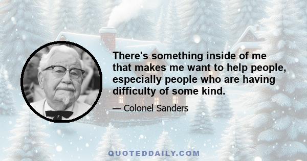 There's something inside of me that makes me want to help people, especially people who are having difficulty of some kind.