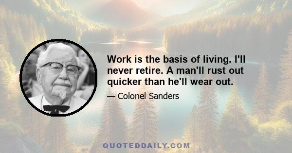 Work is the basis of living. I'll never retire. A man'll rust out quicker than he'll wear out.