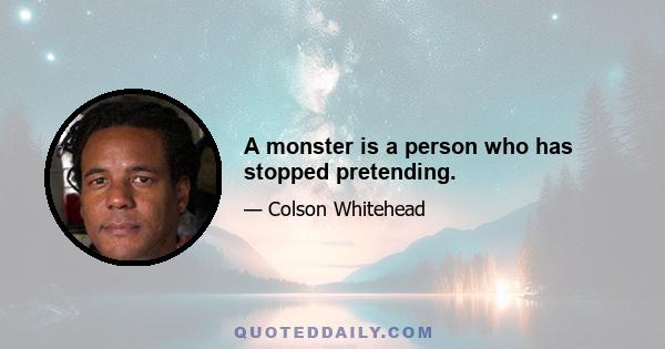 A monster is a person who has stopped pretending.