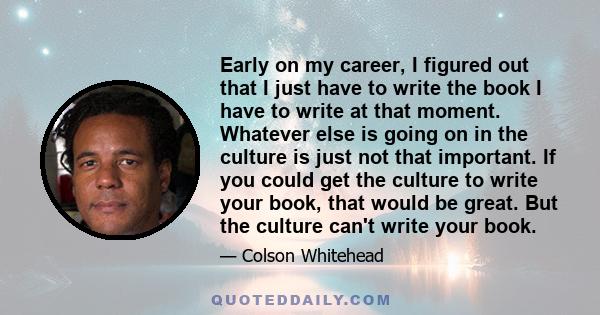 Early on my career, I figured out that I just have to write the book I have to write at that moment. Whatever else is going on in the culture is just not that important. If you could get the culture to write your book,