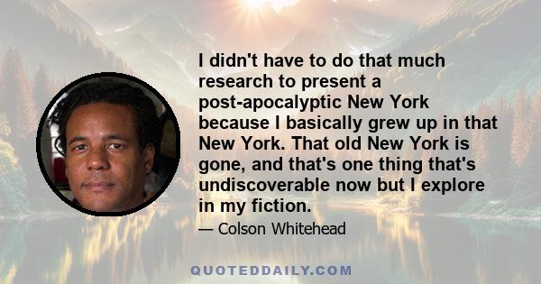 I didn't have to do that much research to present a post-apocalyptic New York because I basically grew up in that New York. That old New York is gone, and that's one thing that's undiscoverable now but I explore in my