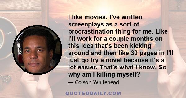 I like movies. I've written screenplays as a sort of procrastination thing for me. Like I'll work for a couple months on this idea that's been kicking around and then like 30 pages in I'll just go try a novel because