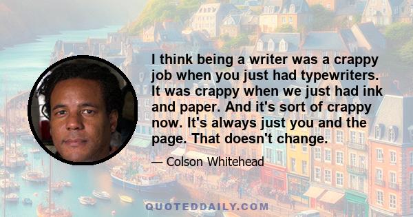 I think being a writer was a crappy job when you just had typewriters. It was crappy when we just had ink and paper. And it's sort of crappy now. It's always just you and the page. That doesn't change.